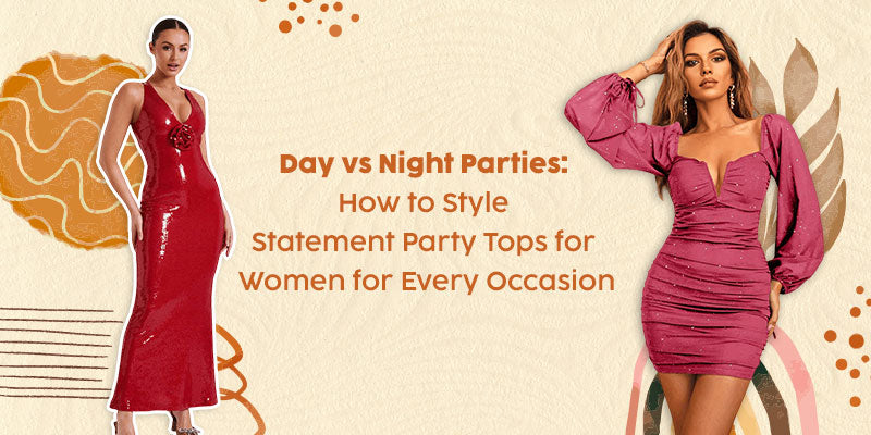 Day vs Night Parties: How to Style Statement Party Tops for Women for Every Occasion